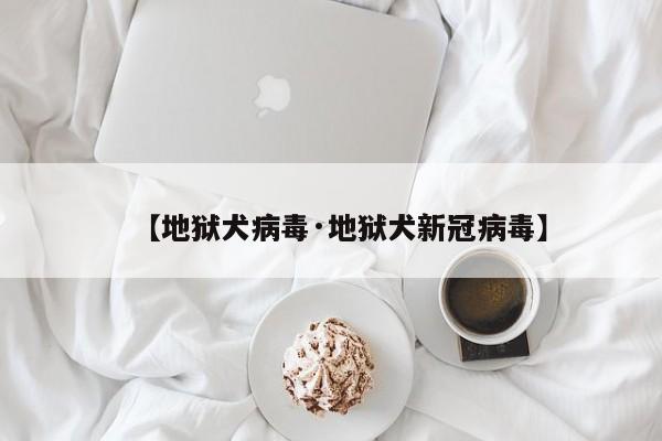 【地狱犬病毒·地狱犬新冠病毒】