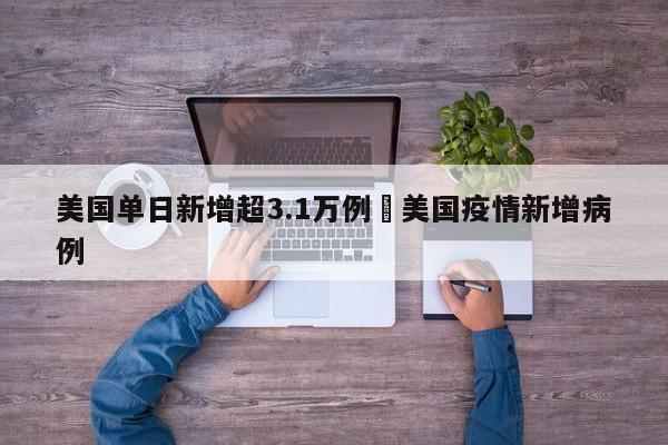 美国单日新增超3.1万例›美国疫情新增病例