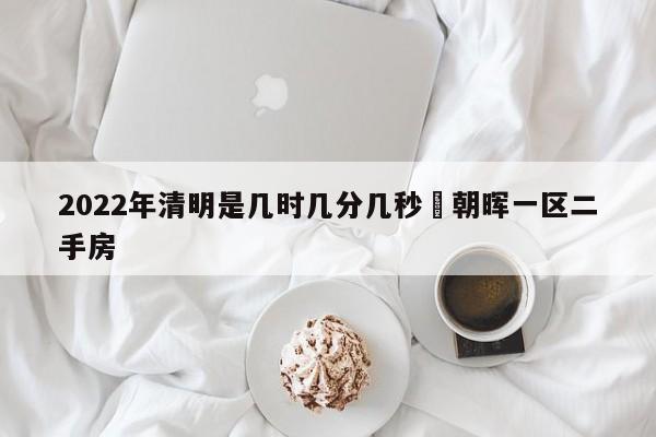 2022年清明是几时几分几秒›朝晖一区二手房