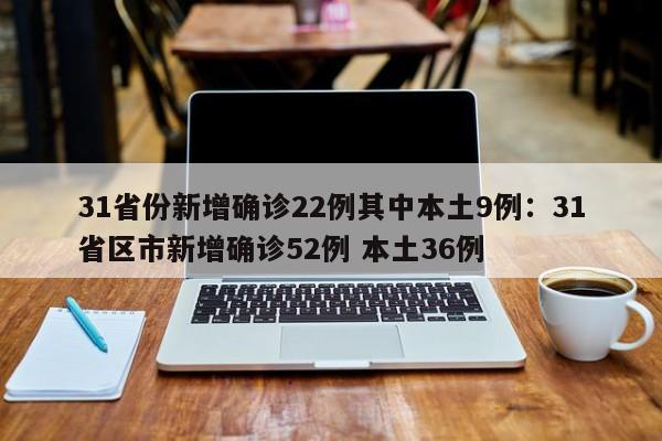 31省份新增确诊22例其中本土9例：31省区市新增确诊52例 本土36例