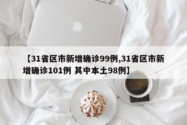 【31省区市新增确诊99例,31省区市新增确诊101例 其中本土98例】