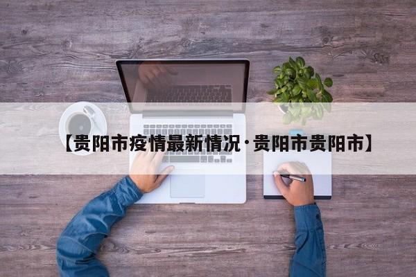 【贵阳市疫情最新情况·贵阳市贵阳市】