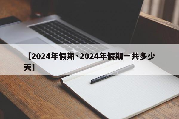 【2024年假期·2024年假期一共多少天】