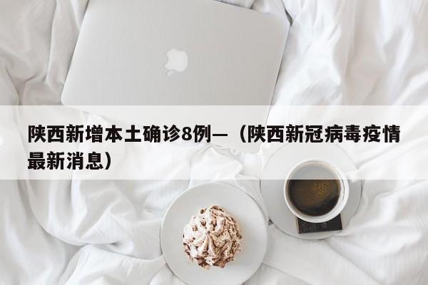 陕西新增本土确诊8例—（陕西新冠病毒疫情最新消息）