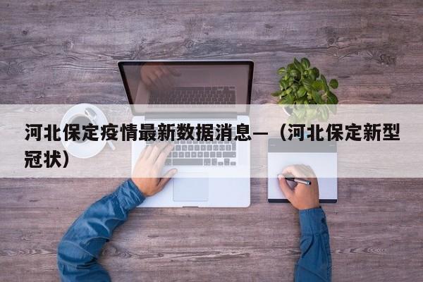 河北保定疫情最新数据消息—（河北保定新型冠状）