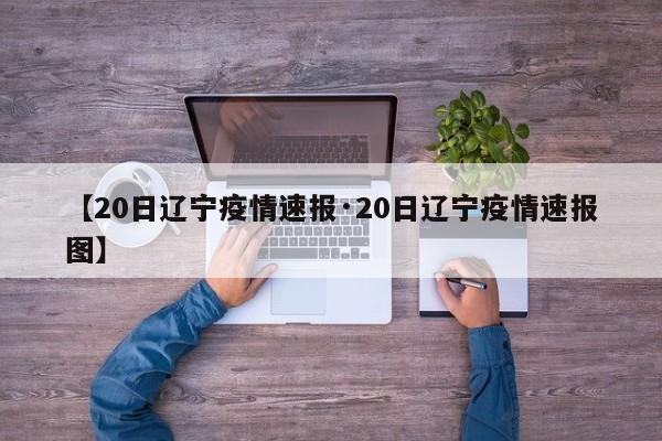 【20日辽宁疫情速报·20日辽宁疫情速报图】