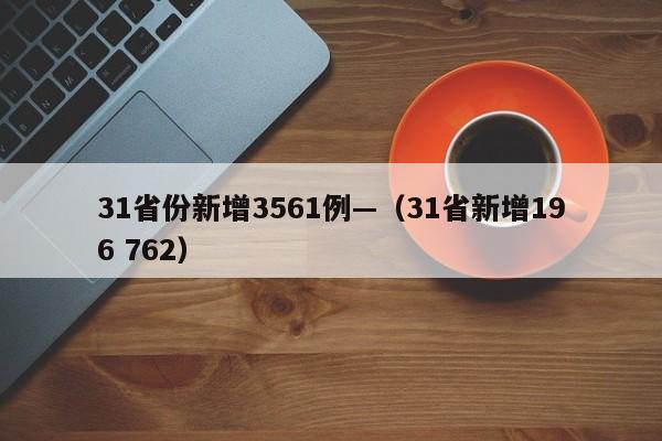 31省份新增3561例—（31省新增196 762）