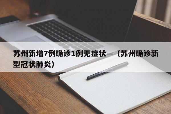 苏州新增7例确诊1例无症状—（苏州确诊新型冠状肺炎）
