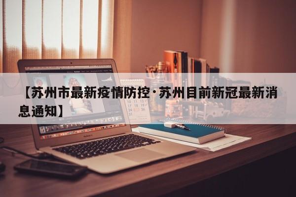 【苏州市最新疫情防控·苏州目前新冠最新消息通知】