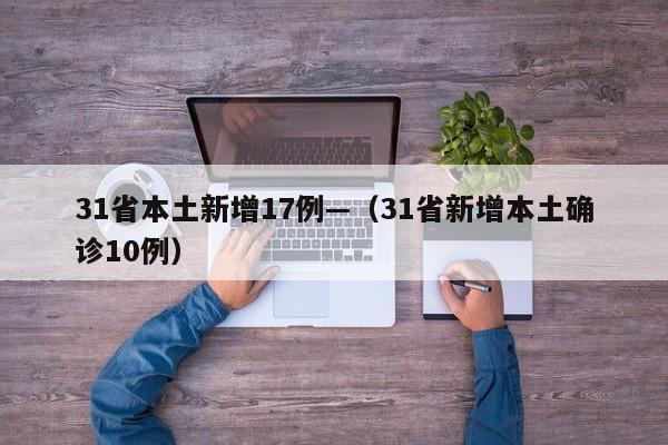 31省本土新增17例—（31省新增本土确诊10例）