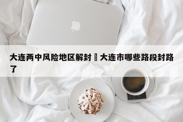 大连两中风险地区解封›大连市哪些路段封路了