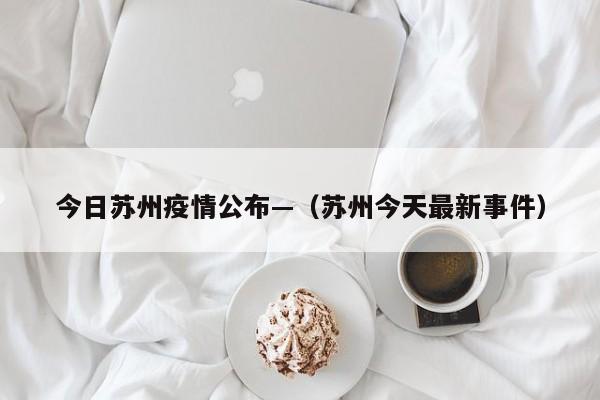 今日苏州疫情公布—（苏州今天最新事件）