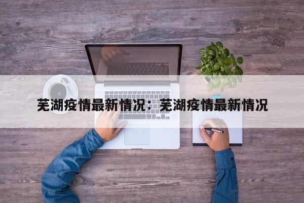 芜湖疫情最新情况：芜湖疫情最新情况