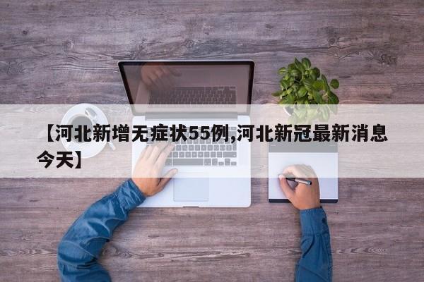 【河北新增无症状55例,河北新冠最新消息今天】
