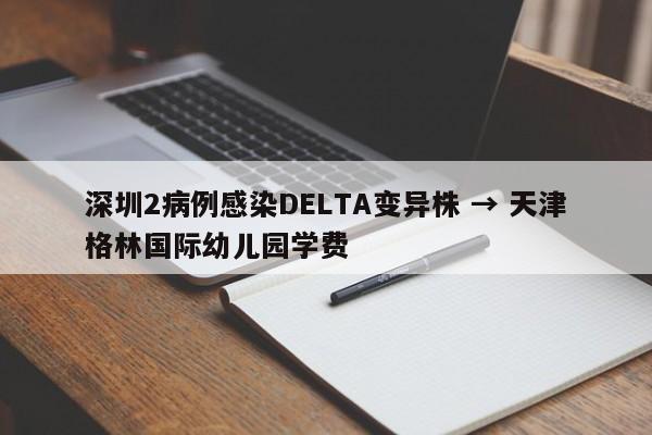 深圳2病例感染DELTA变异株 → 天津格林国际幼儿园学费