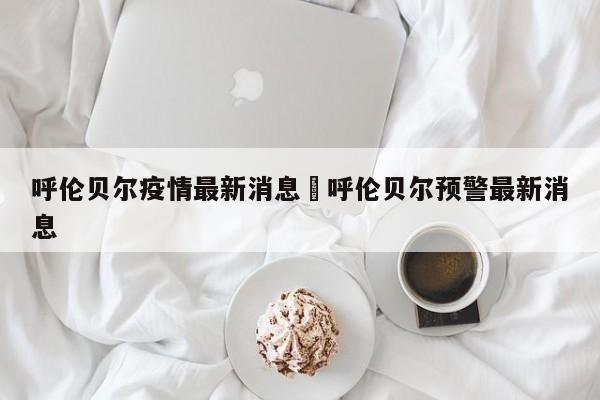 呼伦贝尔疫情最新消息›呼伦贝尔预警最新消息