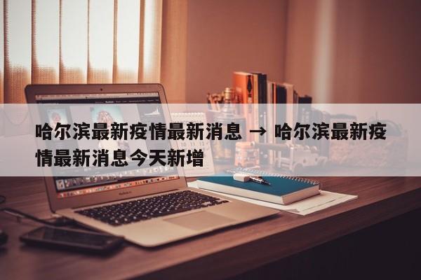 哈尔滨最新疫情最新消息 → 哈尔滨最新疫情最新消息今天新增