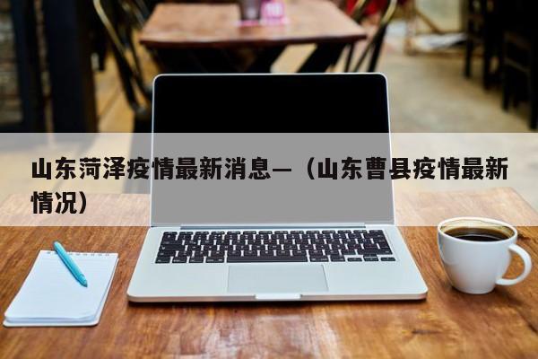 山东菏泽疫情最新消息—（山东曹县疫情最新情况）