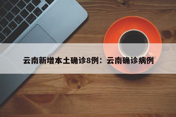 云南新增本土确诊8例：云南确诊病例