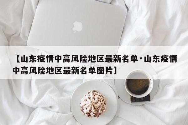【山东疫情中高风险地区最新名单·山东疫情中高风险地区最新名单图片】