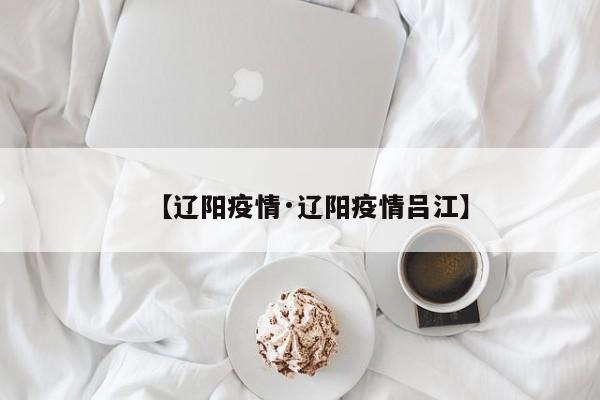 【辽阳疫情·辽阳疫情吕江】