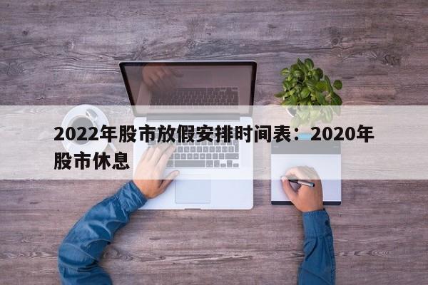 2022年股市放假安排时间表：2020年股市休息