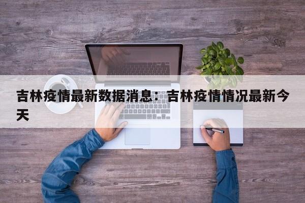 吉林疫情最新数据消息：吉林疫情情况最新今天