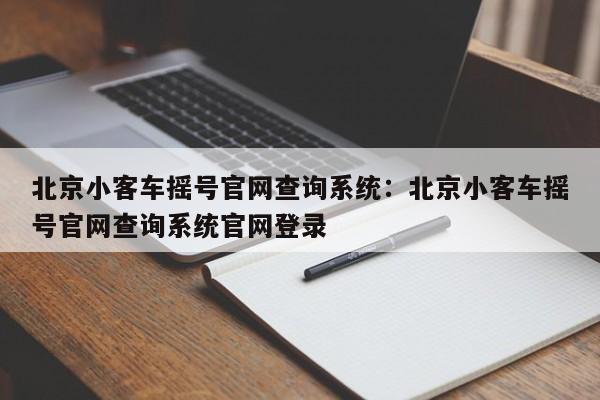 北京小客车摇号官网查询系统：北京小客车摇号官网查询系统官网登录