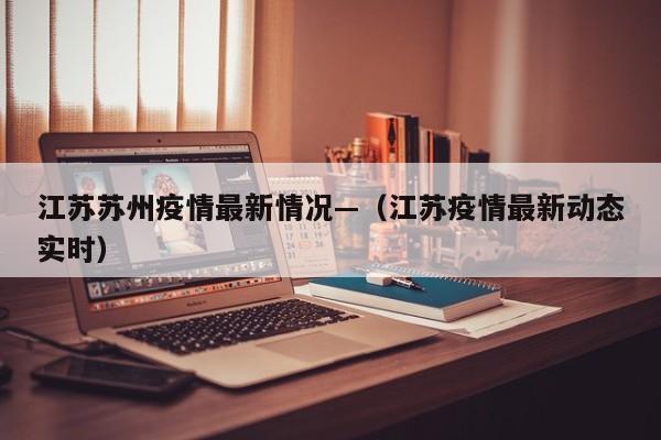 江苏苏州疫情最新情况—（江苏疫情最新动态实时）