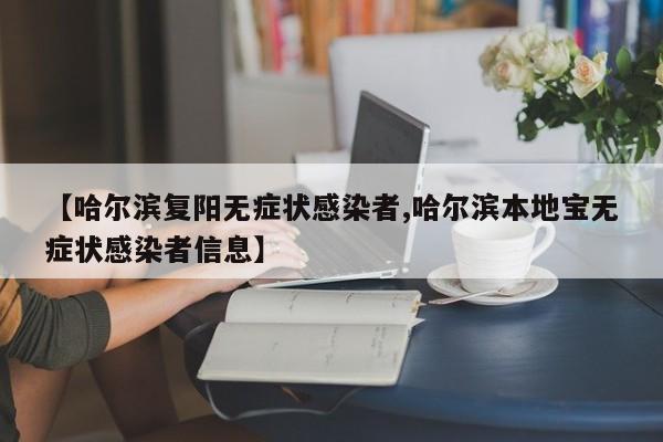 【哈尔滨复阳无症状感染者,哈尔滨本地宝无症状感染者信息】