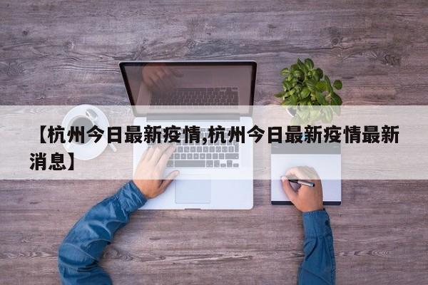 【杭州今日最新疫情,杭州今日最新疫情最新消息】