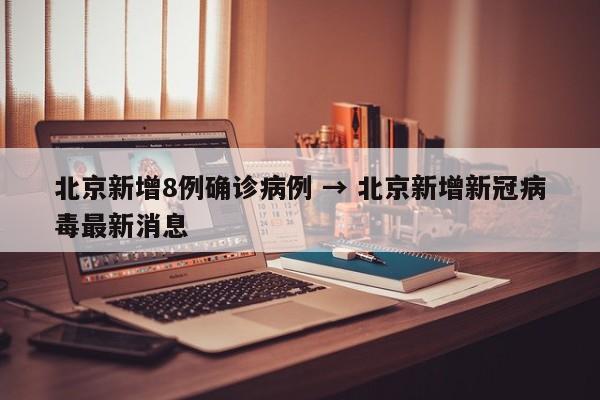 北京新增8例确诊病例 → 北京新增新冠病毒最新消息