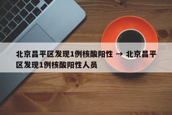 北京昌平区发现1例核酸阳性 → 北京昌平区发现1例核酸阳性人员