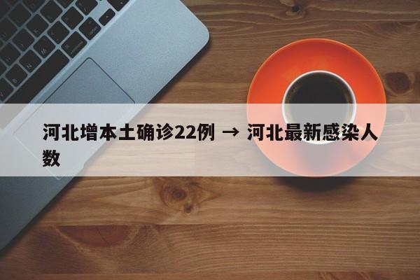 河北增本土确诊22例 → 河北最新感染人数