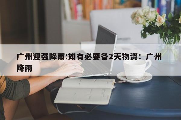 广州迎强降雨:如有必要备2天物资：广州 降雨