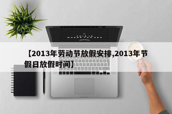 【2013年劳动节放假安排,2013年节假日放假时间】