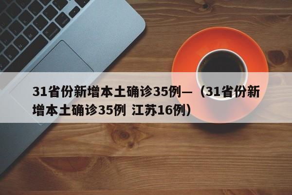 31省份新增本土确诊35例—（31省份新增本土确诊35例 江苏16例）