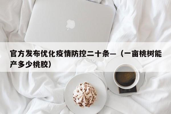 官方发布优化疫情防控二十条—（一亩桃树能产多少桃胶）