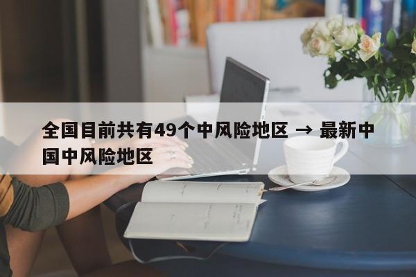 全国目前共有49个中风险地区 → 最新中国中风险地区