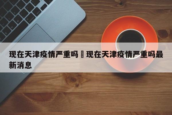 现在天津疫情严重吗›现在天津疫情严重吗最新消息