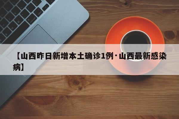 【山西昨日新增本土确诊1例·山西最新感染病】
