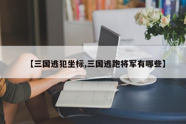 【三国逃犯坐标,三国逃跑将军有哪些】