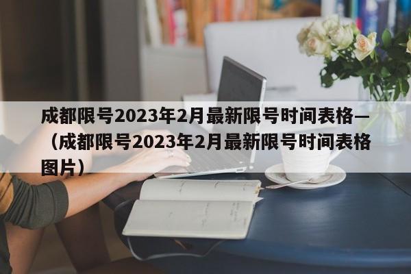 成都限号2023年2月最新限号时间表格—（成都限号2023年2月最新限号时间表格图片）