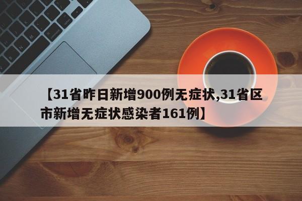 【31省昨日新增900例无症状,31省区市新增无症状感染者161例】