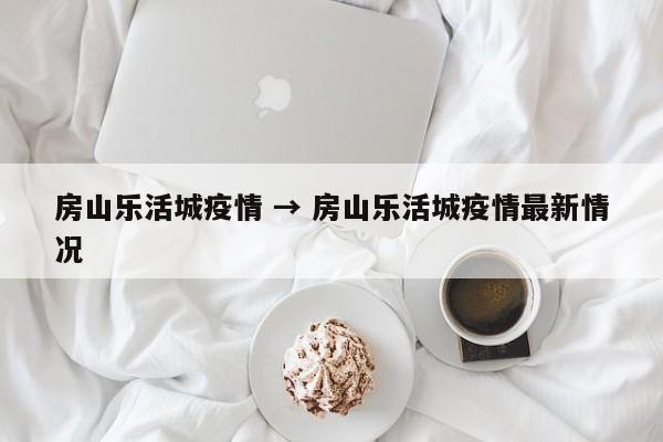 房山乐活城疫情 → 房山乐活城疫情最新情况