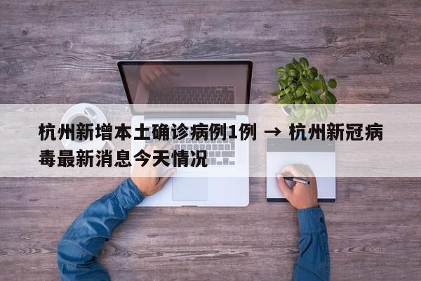 杭州新增本土确诊病例1例 → 杭州新冠病毒最新消息今天情况