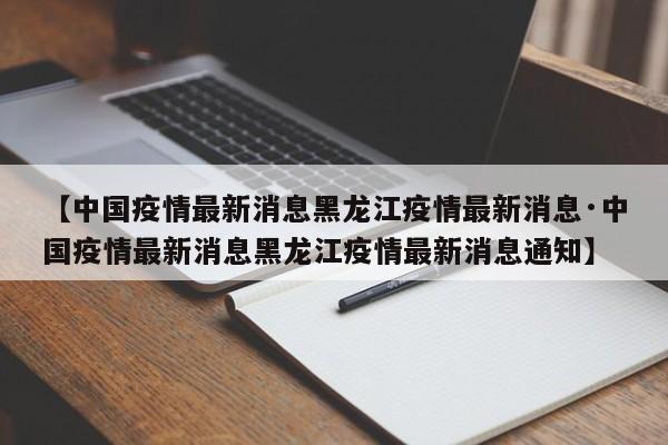 【中国疫情最新消息黑龙江疫情最新消息·中国疫情最新消息黑龙江疫情最新消息通知】