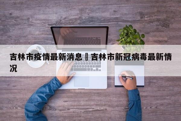 吉林市疫情最新消息›吉林市新冠病毒最新情况