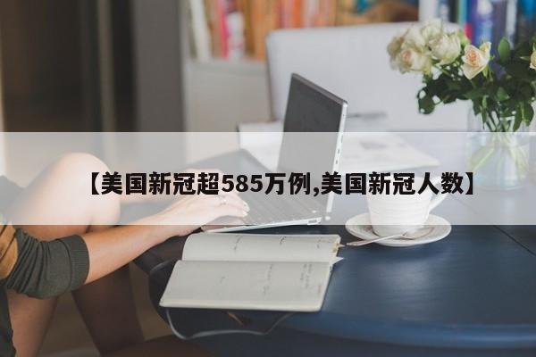 【美国新冠超585万例,美国新冠人数】