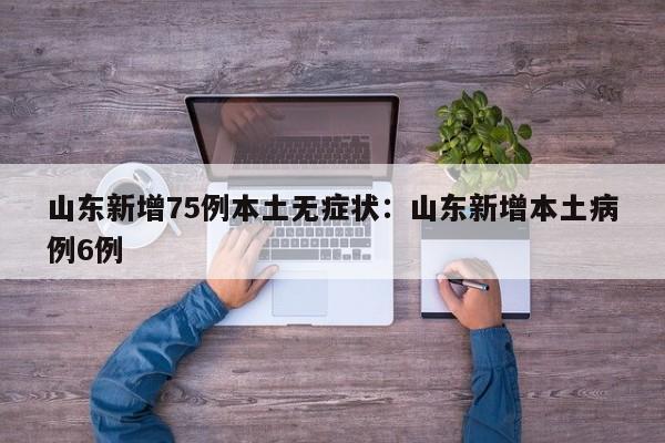 山东新增75例本土无症状：山东新增本土病例6例